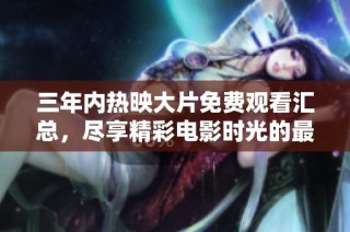 三年内热映大片免费观看汇总，尽享精彩电影时光的最佳选择
