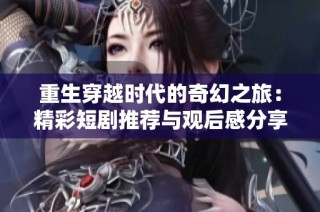 重生穿越时代的奇幻之旅：精彩短剧推荐与观后感分享