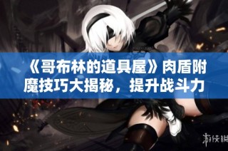 《哥布林的道具屋》肉盾附魔技巧大揭秘，提升战斗力必看指南