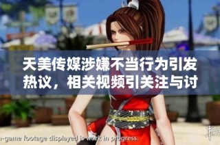 天美传媒涉嫌不当行为引发热议，相关视频引关注与讨论