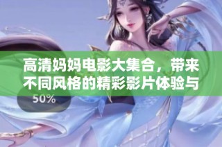 高清妈妈电影大集合，带来不同风格的精彩影片体验与观看乐趣