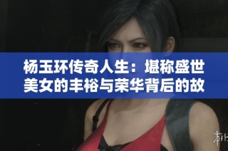 杨玉环传奇人生：堪称盛世美女的丰裕与荣华背后的故事