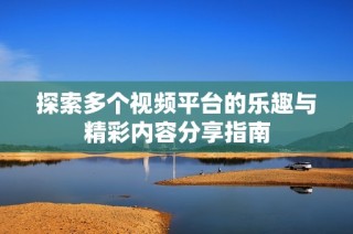 探索多个视频平台的乐趣与精彩内容分享指南