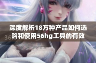 深度解析18万种产品如何选购和使用56hg工具的有效策略与技巧