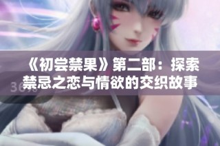 《初尝禁果》第二部：探索禁忌之恋与情欲的交织故事