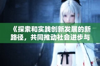 《探索和实践创新发展的新路径，共同推动社会进步与民生改善》