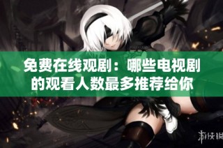 免费在线观剧：哪些电视剧的观看人数最多推荐给你
