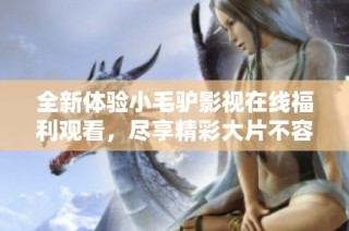 全新体验小毛驴影视在线福利观看，尽享精彩大片不容错过