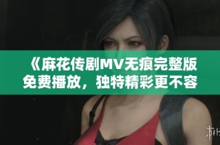 《麻花传剧MV无痕完整版免费播放，独特精彩更不容错过》