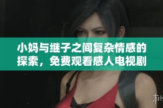 小妈与继子之间复杂情感的探索，免费观看感人电视剧的最新动态