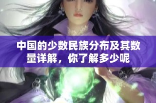 中国的少数民族分布及其数量详解，你了解多少呢