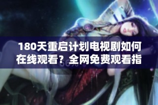 180天重启计划电视剧如何在线观看？全网免费观看指南揭秘！