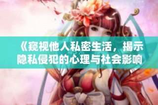 《窥视他人私密生活，揭示隐私侵犯的心理与社会影响》