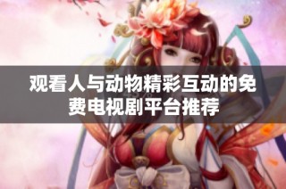 观看人与动物精彩互动的免费电视剧平台推荐