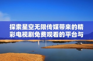 探索星空无限传媒带来的精彩电视剧免费观看的平台与内容