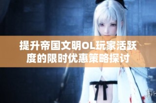 提升帝国文明OL玩家活跃度的限时优惠策略探讨