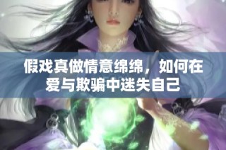 假戏真做情意绵绵，如何在爱与欺骗中迷失自己