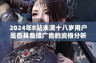 2024年B站未满十八岁用户是否具备接广告的资格分析与解读