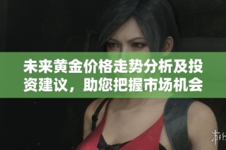 未来黄金价格走势分析及投资建议，助您把握市场机会