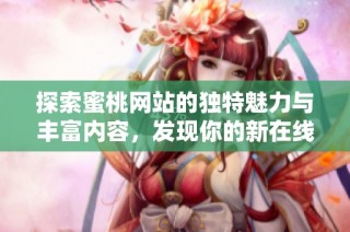 探索蜜桃网站的独特魅力与丰富内容，发现你的新在线乐园