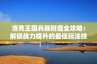 洛克王国兵器附魔全攻略：解锁战力提升的最佳玩法技巧