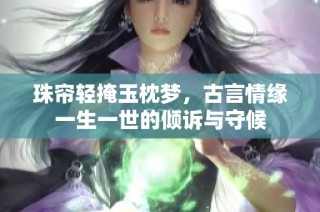 珠帘轻掩玉枕梦，古言情缘一生一世的倾诉与守候