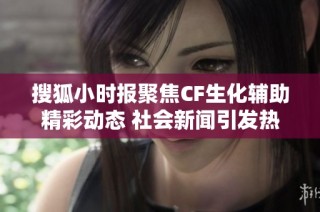 搜狐小时报聚焦CF生化辅助精彩动态 社会新闻引发热议