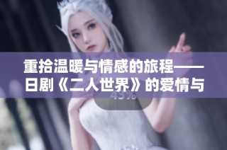重拾温暖与情感的旅程——日剧《二人世界》的爱情与生活探讨