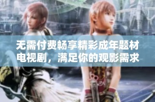 无需付费畅享精彩成年题材电视剧，满足你的观影需求