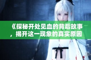 《探秘开处见血的背后故事，揭开这一现象的真实原因与影响》