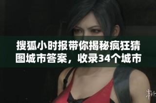 搜狐小时报带你揭秘疯狂猜图城市答案，收录34个城市解答详解