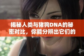 揭秘人类与猪狗DNA的秘密对比，你能分辨出它们的不同吗