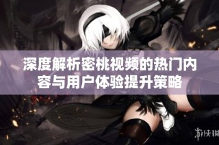 深度解析密桃视频的热门内容与用户体验提升策略