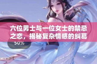 六位男士与一位女士的禁忌之恋，揭秘复杂情感的纠葛与挑战