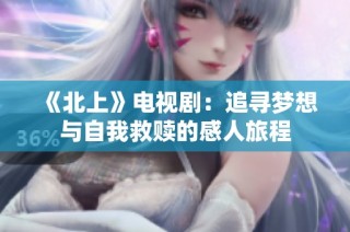 《北上》电视剧：追寻梦想与自我救赎的感人旅程