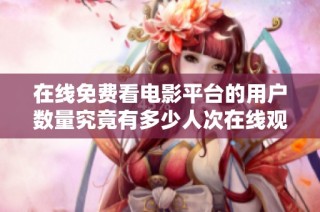 在线免费看电影平台的用户数量究竟有多少人次在线观看