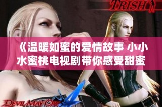 《温暖如蜜的爱情故事 小小水蜜桃电视剧带你感受甜蜜人生》