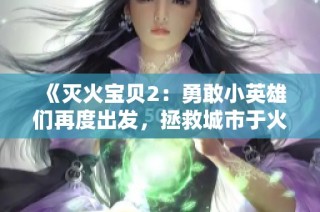 《灭火宝贝2：勇敢小英雄们再度出发，拯救城市于火海之中》