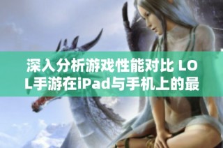 深入分析游戏性能对比 LOL手游在iPad与手机上的最佳体验揭秘