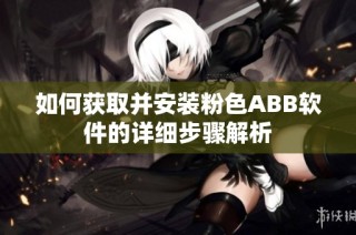 如何获取并安装粉色ABB软件的详细步骤解析
