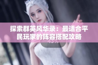 探索群英风华录：最适合平民玩家的阵容搭配攻略