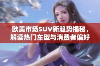 欧美市场SUV新趋势揭秘，解读热门车型与消费者偏好变化