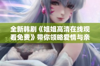 全新韩剧《姐姐高清在线观看免费》带你领略爱情与亲情交织的感人故事。