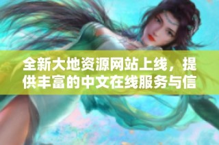 全新大地资源网站上线，提供丰富的中文在线服务与信息平台