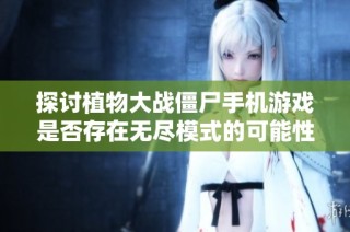 探讨植物大战僵尸手机游戏是否存在无尽模式的可能性