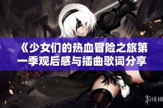 《少女们的热血冒险之旅第一季观后感与插曲歌词分享》