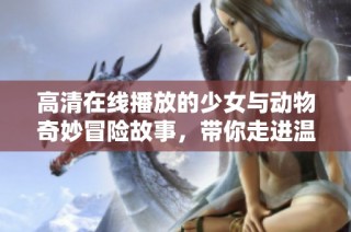 高清在线播放的少女与动物奇妙冒险故事，带你走进温馨世界