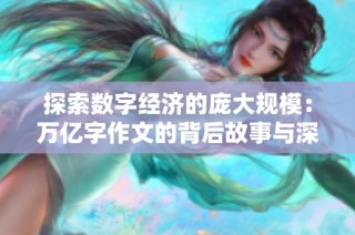 探索数字经济的庞大规模：万亿字作文的背后故事与深远影响