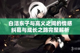 白洁东子与高义之间的情感纠葛与成长之路完整解析