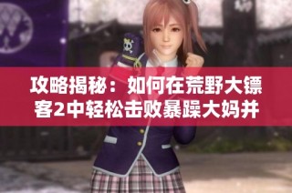 攻略揭秘：如何在荒野大镖客2中轻松击败暴躁大妈并顺利过关